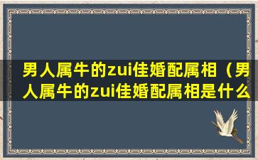 男人属牛的zui佳婚配属相（男人属牛的zui佳婚配属相是什么）