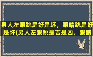 男人左眼跳是好是坏，眼睛跳是好是坏(男人左眼跳是吉是凶，眼睛跳动到底代表什么？)