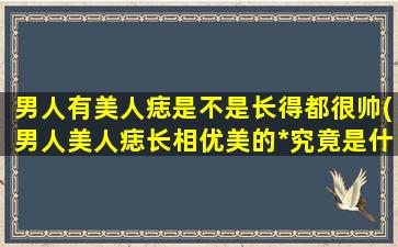 男人有美人痣是不是长得都很帅(男人美人痣长相优美的*究竟是什么？)