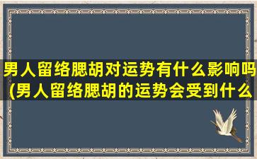 男人留络腮胡对运势有什么影响吗(男人留络腮胡的运势会受到什么影响？)