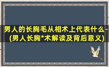 男人的长胸毛从相术上代表什么-(男人长胸*术解读及背后意义)