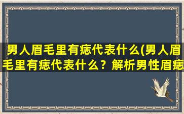 男人眉毛里有痣代表什么(男人眉毛里有痣代表什么？解析男性眉痣的吉凶寓意)