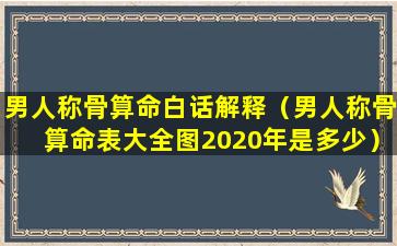 男人称骨算命白话解释（男人称骨算命表大全图2020年是多少）