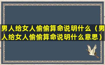 男人给女人偷偷算命说明什么（男人给女人偷偷算命说明什么意思）