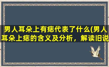 男人耳朵上有痣代表了什么(男人耳朵上痣的含义及分析，解读旧说与新说的区别！)