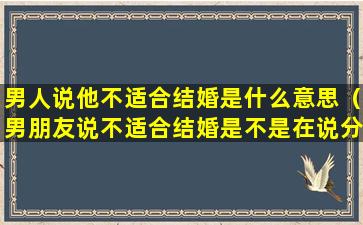 男人说他不适合结婚是什么意思（男朋友说不适合结婚是不是在说分手）