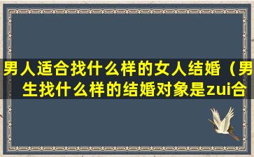 男人适合找什么样的女人结婚（男生找什么样的结婚对象是zui合适的）