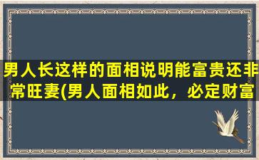 男人长这样的面相说明能富贵还非常旺妻(男人面相如此，必定财富名垂万世，妻子更是绿叶成荫！)