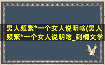 男人频繁*一个女人说明啥(男人频繁*一个女人说明啥_刺桐文学城)