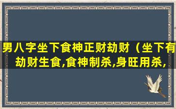 男八字坐下食神正财劫财（坐下有劫财生食,食神制杀,身旺用杀,主贵）