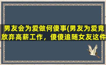 男友会为爱做何傻事(男友为爱竟放弃高薪工作，傻傻追随女友这件事感动无数人！)