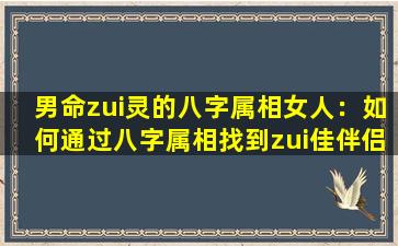 男命zui灵的八字属相女人：如何通过八字属相找到zui佳伴侣