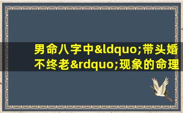 男命八字中“带头婚不终老”现象的命理解析与探讨