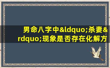 男命八字中“杀妻”现象是否存在化解方法