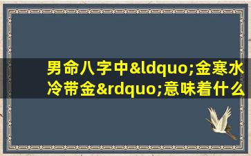 男命八字中“金寒水冷带金”意味着什么