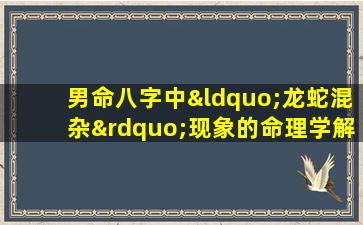 男命八字中“龙蛇混杂”现象的命理学解析