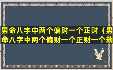 男命八字中两个偏财一个正财（男命八字中两个偏财一个正财一个劫财）