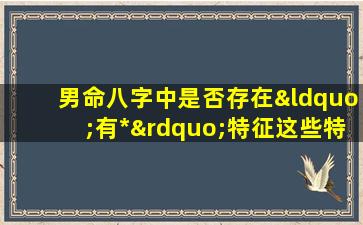 男命八字中是否存在“有*”特征这些特征对命运有何影响