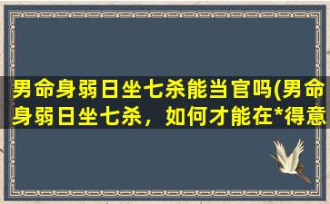 男命身弱日坐七杀能当官吗(男命身弱日坐七杀，如何才能在*得意？)