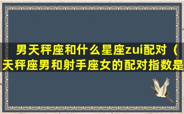 男天秤座和什么星座zui配对（天秤座男和射手座女的配对指数是多少）