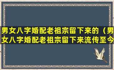 男女八字婚配老祖宗留下来的（男女八字婚配老祖宗留下来流传至今）