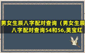 男女生辰八字配对查询（男女生辰八字配对查询54和56,吴宝红任恵仙）