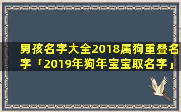 男孩名字大全2018属狗重叠名字「2019年狗年宝宝取名字」