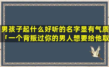 男孩子起什么好听的名字显有气质「一个背叛过你的男人想要给他取个网名要怎么取」