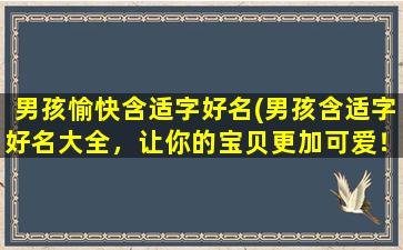 男孩愉快含适字好名(男孩含适字好名大全，让你的宝贝更加可爱！)