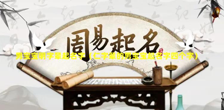 男宝宝明字辈起名字（仁字辈的男宝宝起名字四个字）