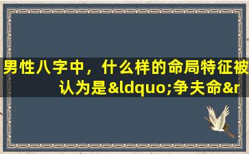 男性八字中，什么样的命局特征被认为是“争夫命”好