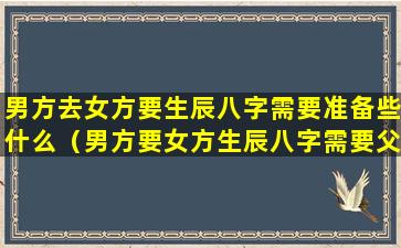 男方去女方要生辰八字需要准备些什么（男方要女方生辰八字需要父母跟一起去女方家里吗）