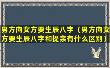 男方向女方要生辰八字（男方向女方要生辰八字和提亲有什么区别）