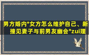 男方婚内*女方怎么维护自己、新撞见妻子与前男友幽会*zui理性的做法是什么