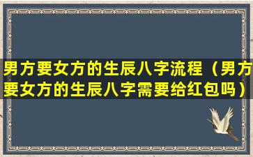 男方要女方的生辰八字流程（男方要女方的生辰八字需要给红包吗）