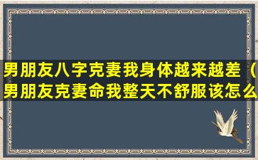 男朋友八字克妻我身体越来越差（男朋友克妻命我整天不舒服该怎么办）