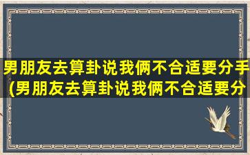 男朋友去算卦说我俩不合适要分手(男朋友去算卦说我俩不合适要分手怎么办)