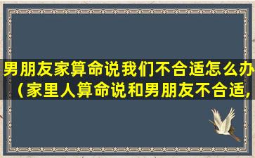 男朋友家算命说我们不合适怎么办（家里人算命说和男朋友不合适,怎么办）