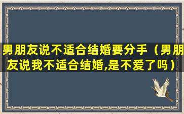 男朋友说不适合结婚要分手（男朋友说我不适合结婚,是不爱了吗）