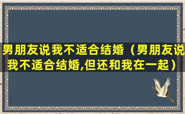 男朋友说我不适合结婚（男朋友说我不适合结婚,但还和我在一起）