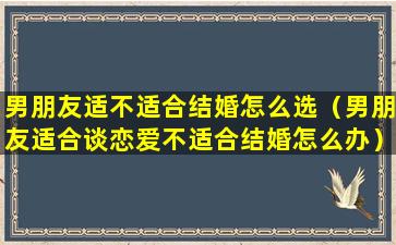 男朋友适不适合结婚怎么选（男朋友适合谈恋爱不适合结婚怎么办）