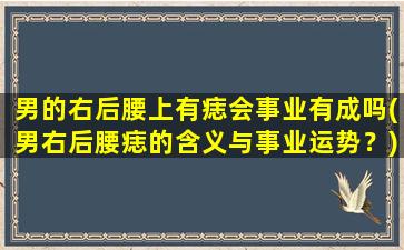 男的右后腰上有痣会事业有成吗(男右后腰痣的含义与事业运势？)