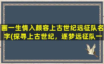 画一生情入颜容上古世纪远征队名字(探寻上古世纪，逐梦远征队一生情入颜容)