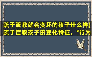 疏于管教就会变坏的孩子什么样(疏于管教孩子的变化特征，*行为频现的表现)