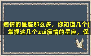 痴情的星座那么多，你知道几个(掌握这几个zui痴情的星座，保持爱情魔力更久久!)