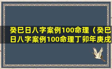 癸巳日八字案例100命理（癸巳日八字案例100命理丁卯年庚戌月癸巳日丁巳时女命）