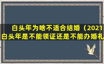 白头年为啥不适合结婚（2021白头年是不能领证还是不能办婚礼）