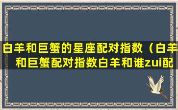 白羊和巨蟹的星座配对指数（白羊和巨蟹配对指数白羊和谁zui配）