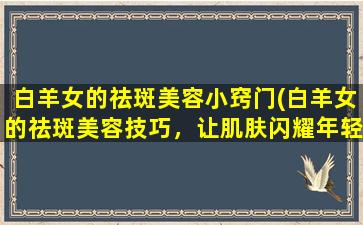 白羊女的祛斑美容小窍门(白羊女的祛斑美容技巧，让肌肤闪耀年轻活力)