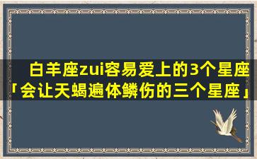 白羊座zui容易爱上的3个星座「会让天蝎遍体鳞伤的三个星座」